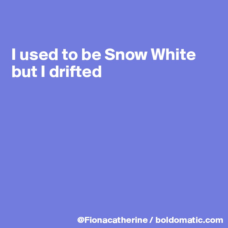 

I used to be Snow White
but I drifted







