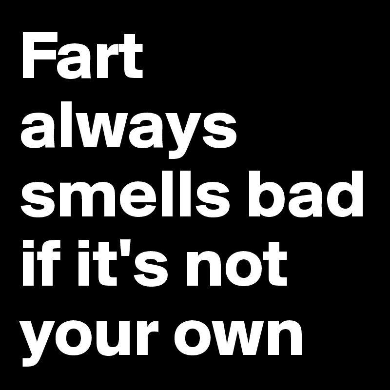 Fart always smells bad if it's not your own - Post by perellano on ...