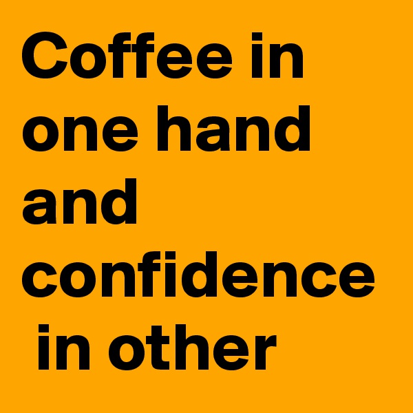 Coffee in one hand and confidence  in other 