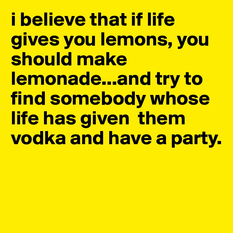 i believe that if life gives you lemons, you should make lemonade...and try to find somebody whose life has given  them vodka and have a party.



