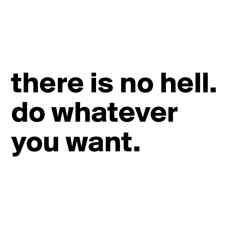 

there is no hell. 
do whatever you want.
