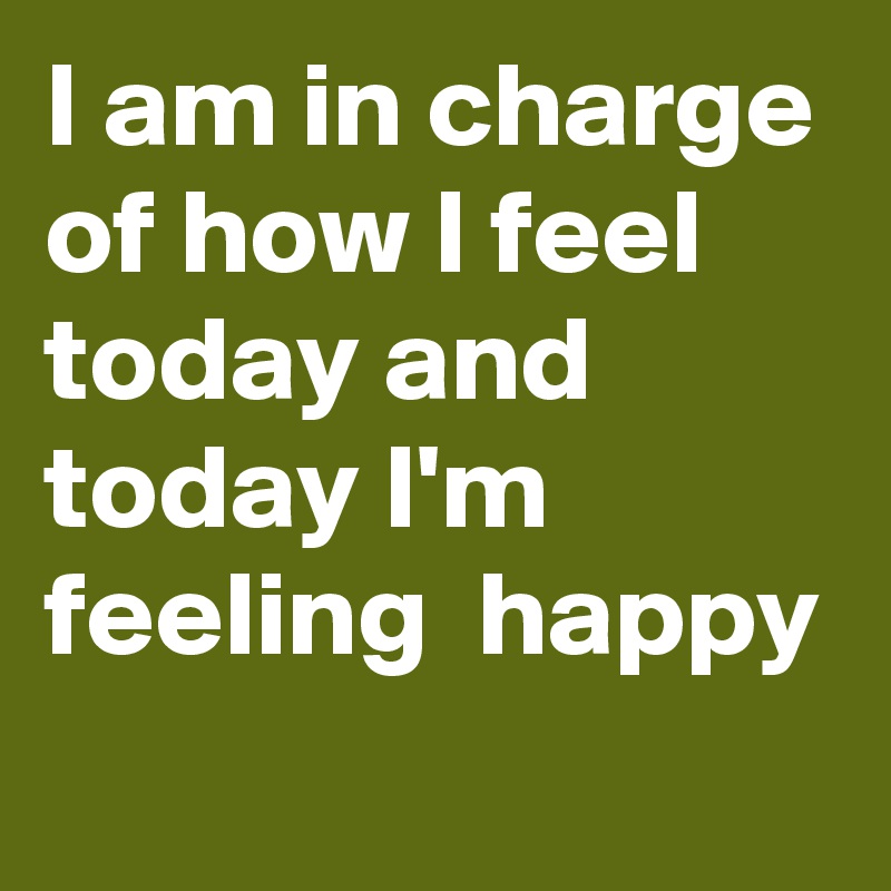 I Am In Charge Of How I Feel Today And Today I M Feeling Happy Post By Myownboss On Boldomatic