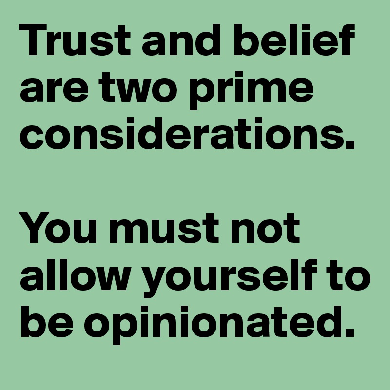 Trust and belief are two prime considerations. 

You must not allow yourself to be opinionated.