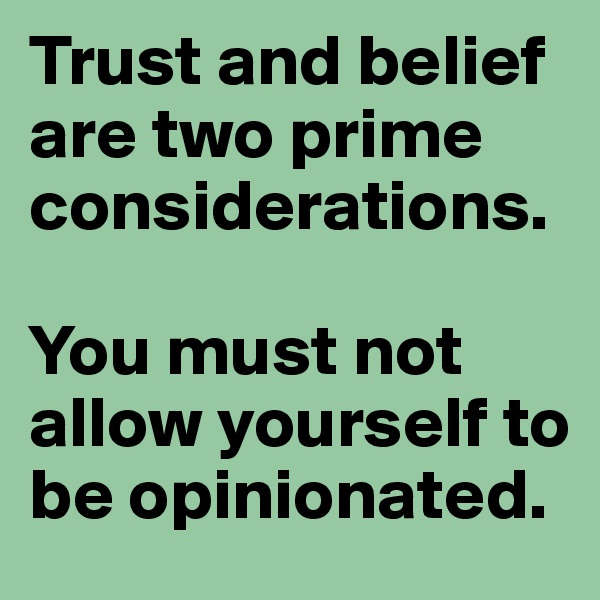 Trust and belief are two prime considerations. 

You must not allow yourself to be opinionated.