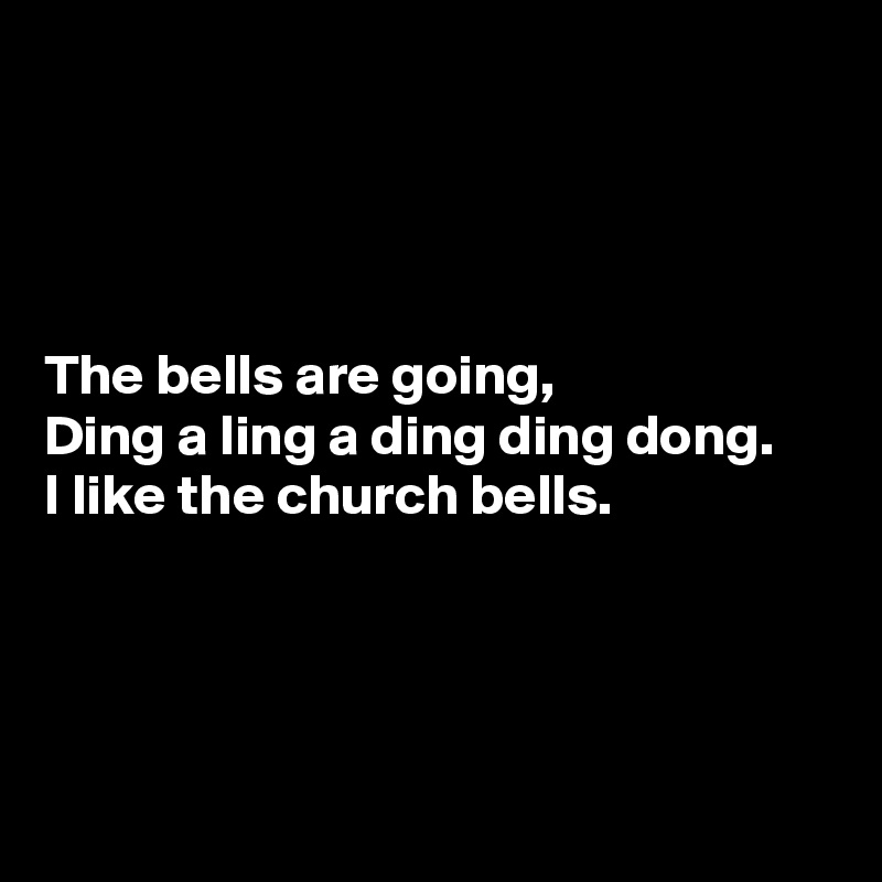 




The bells are going,
Ding a ling a ding ding dong.
I like the church bells.




