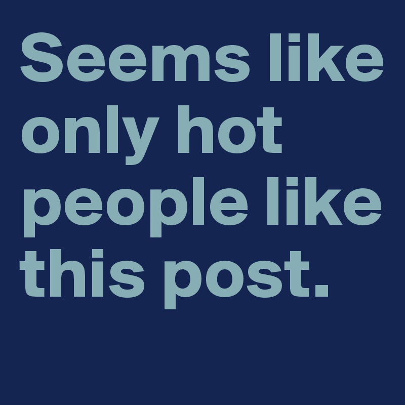 Seems like only hot people like this post. 