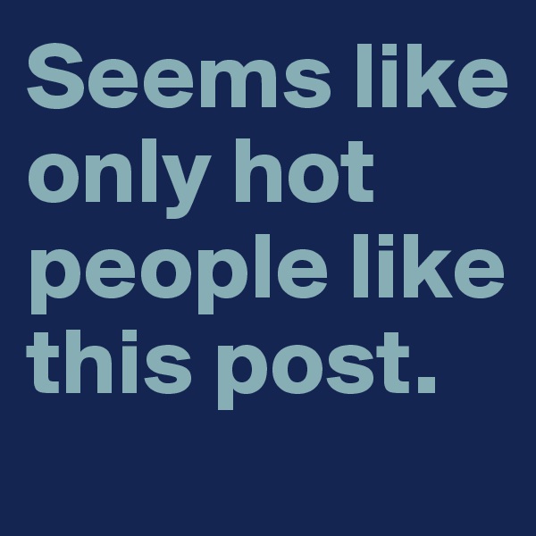 Seems like only hot people like this post. 