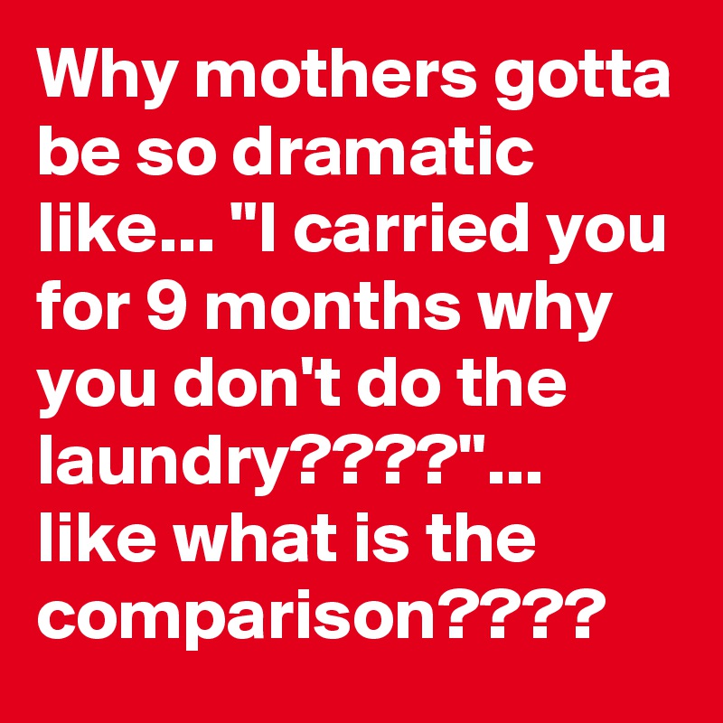 Why mothers gotta be so dramatic like... "I carried you for 9 months why you don't do the laundry????"... like what is the comparison???? 