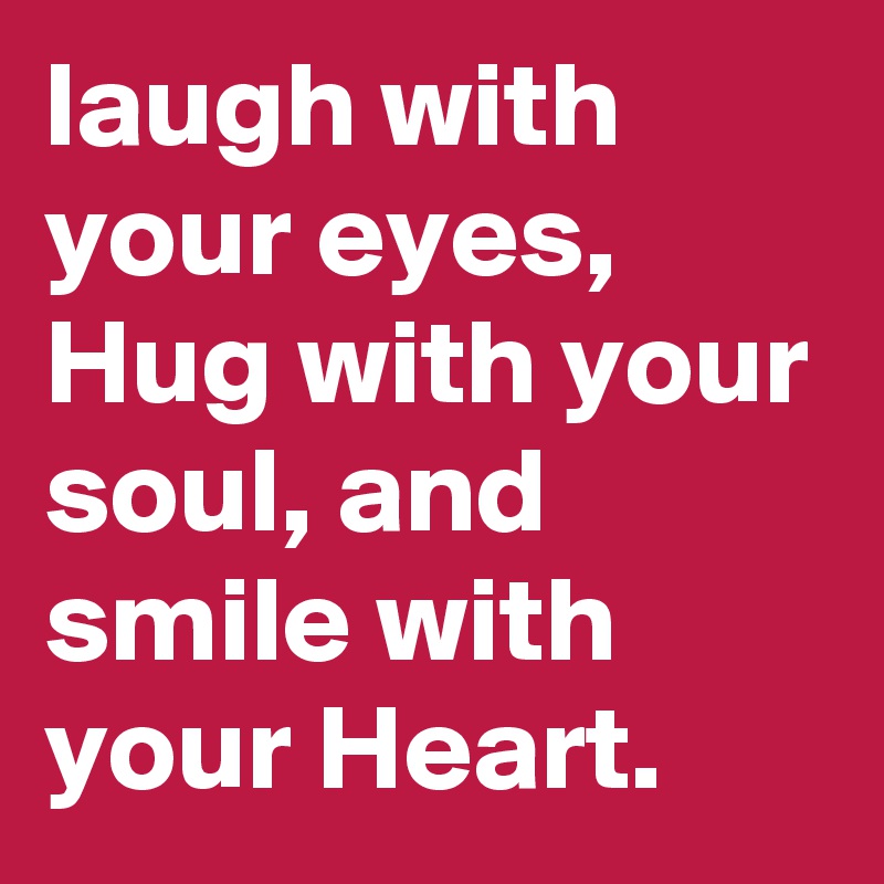 laugh with your eyes, Hug with your soul, and smile with your Heart.