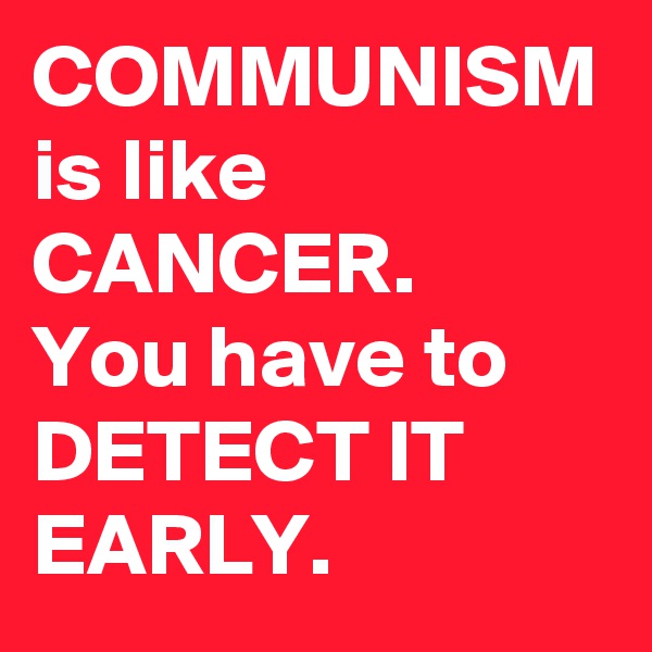 COMMUNISM is like CANCER.
You have to DETECT IT EARLY.