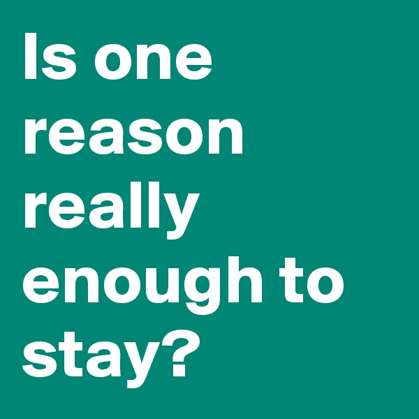 Is one reason really enough to stay?