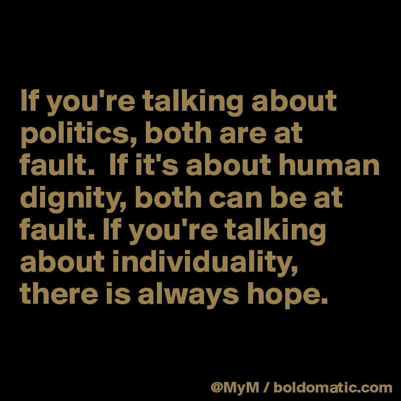 

If you're talking about politics, both are at fault.  If it's about human dignity, both can be at fault. If you're talking about individuality, there is always hope.

