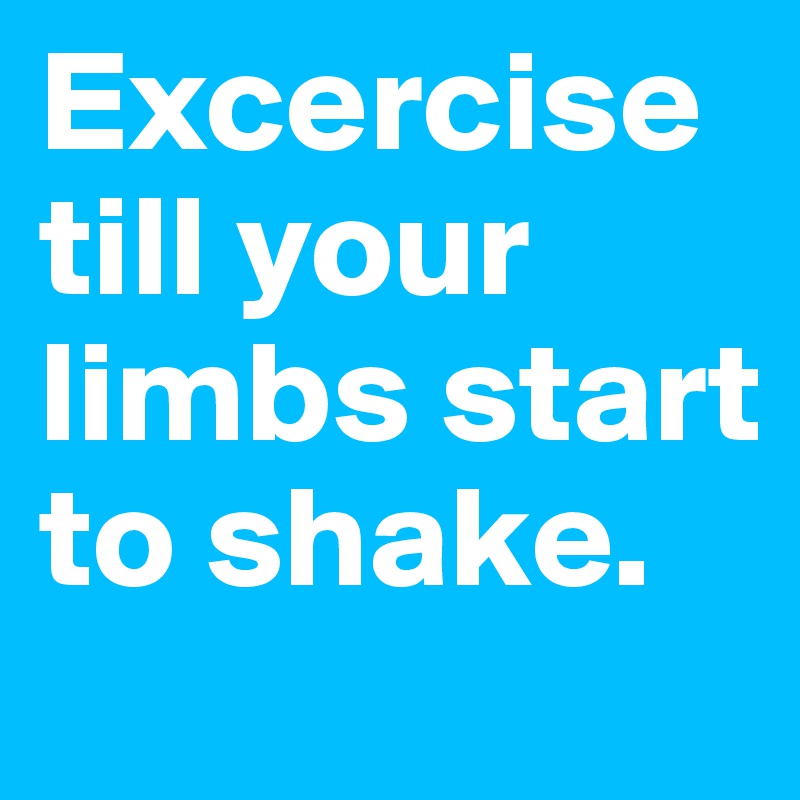 Excercise till your limbs start to shake.