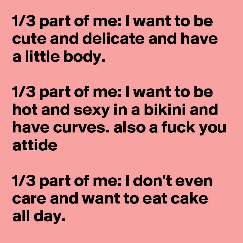 1/3 part of me: I want to be cute and delicate and have a little body.

1/3 part of me: I want to be hot and sexy in a bikini and have curves. also a fuck you attide

1/3 part of me: I don't even care and want to eat cake all day.