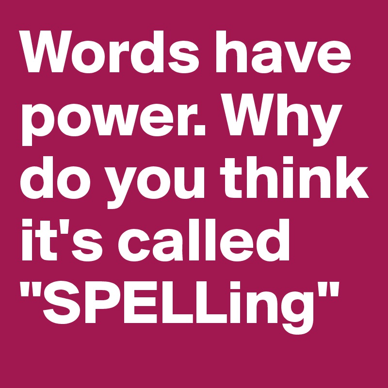 Words have power. Why do you think it's called "SPELLing" 