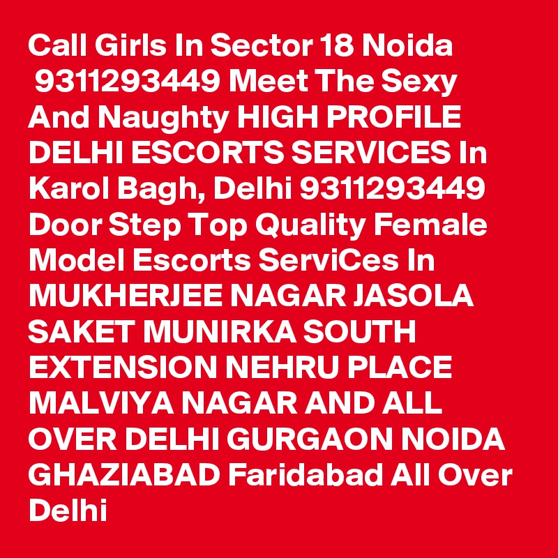 Call Girls In Sector 18 Noida
 9311293449 Meet The Sexy And Naughty HIGH PROFILE DELHI ESCORTS SERVICES In Karol Bagh, Delhi 9311293449 Door Step Top Quality Female Model Escorts ServiCes In MUKHERJEE NAGAR JASOLA SAKET MUNIRKA SOUTH EXTENSION NEHRU PLACE MALVIYA NAGAR AND ALL OVER DELHI GURGAON NOIDA GHAZIABAD Faridabad All Over Delhi