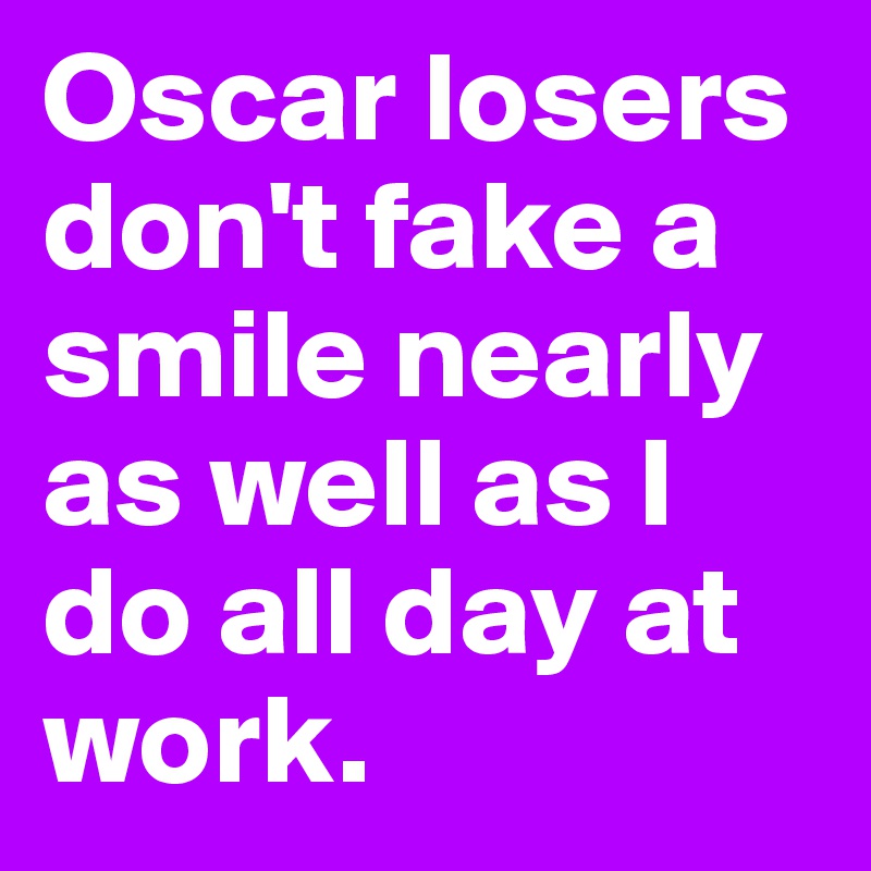 Oscar losers don't fake a smile nearly as well as I do all day at work. 