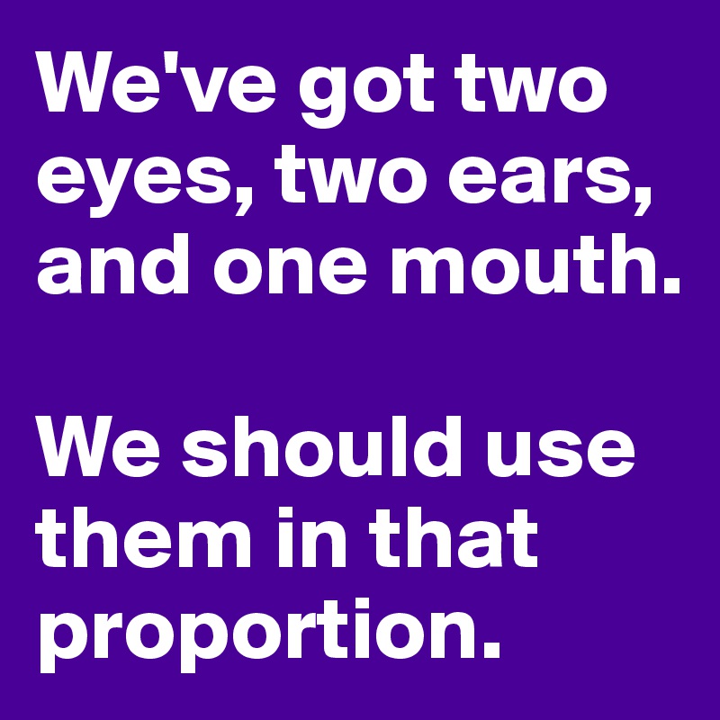 We Ve Got Two Eyes Two Ears And One Mouth We Should Use Them In That Proportion Post By
