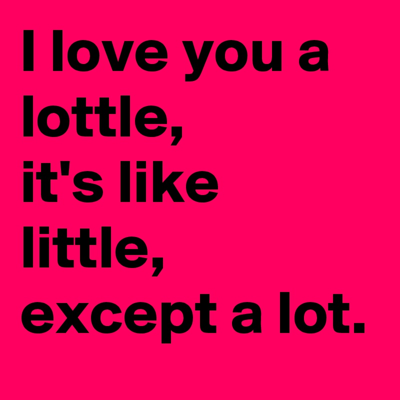 I Love You A Lottle It S Like Little Except A Lot Post By