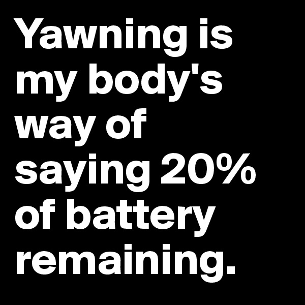 Yawning is my body's way of saying 20% of battery remaining.