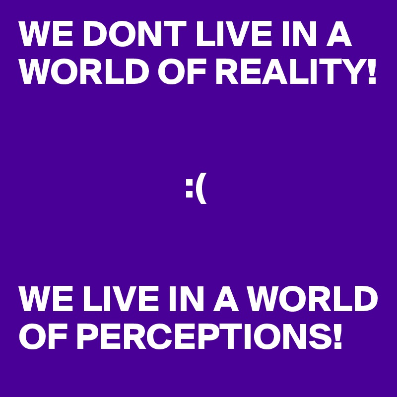 WE DONT LIVE IN A WORLD OF REALITY!


                      :(


WE LIVE IN A WORLD OF PERCEPTIONS!