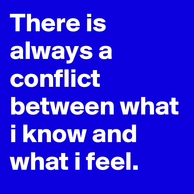 There is always a conflict between what i know and what i feel.