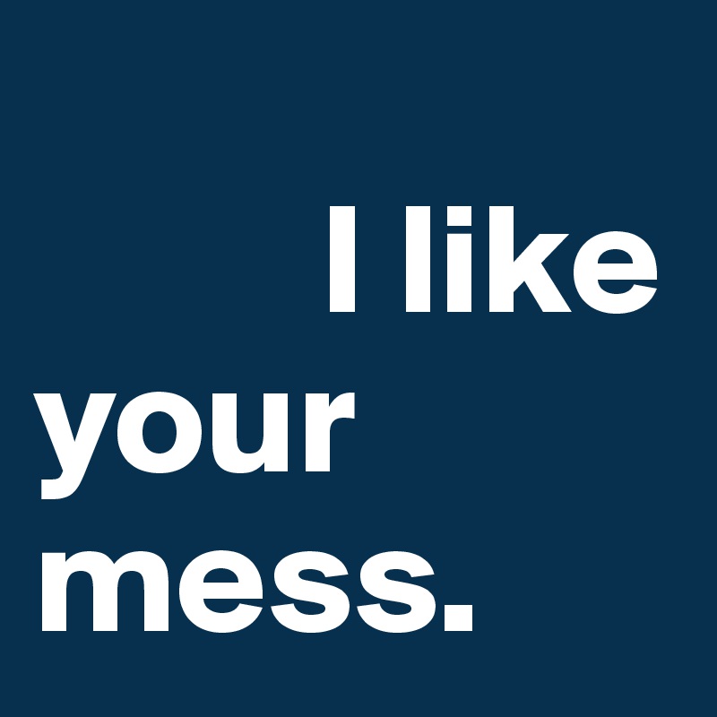 
         I like                                     your          mess.