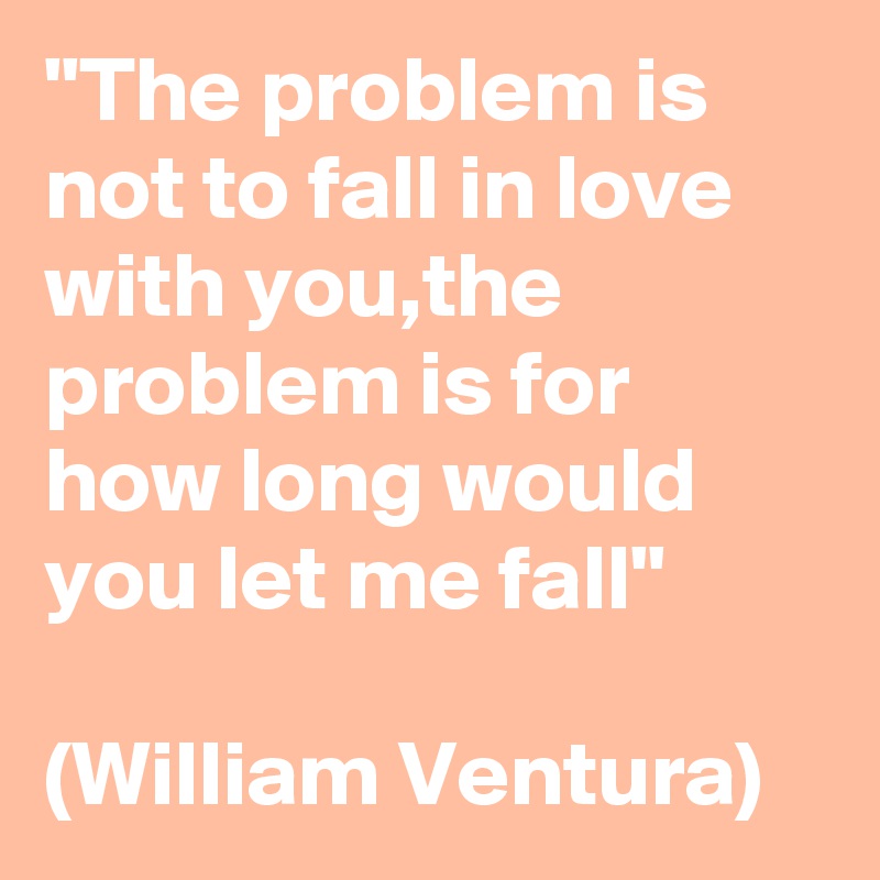 "The problem is not to fall in love with you,the problem is for how long would you let me fall"

(William Ventura)