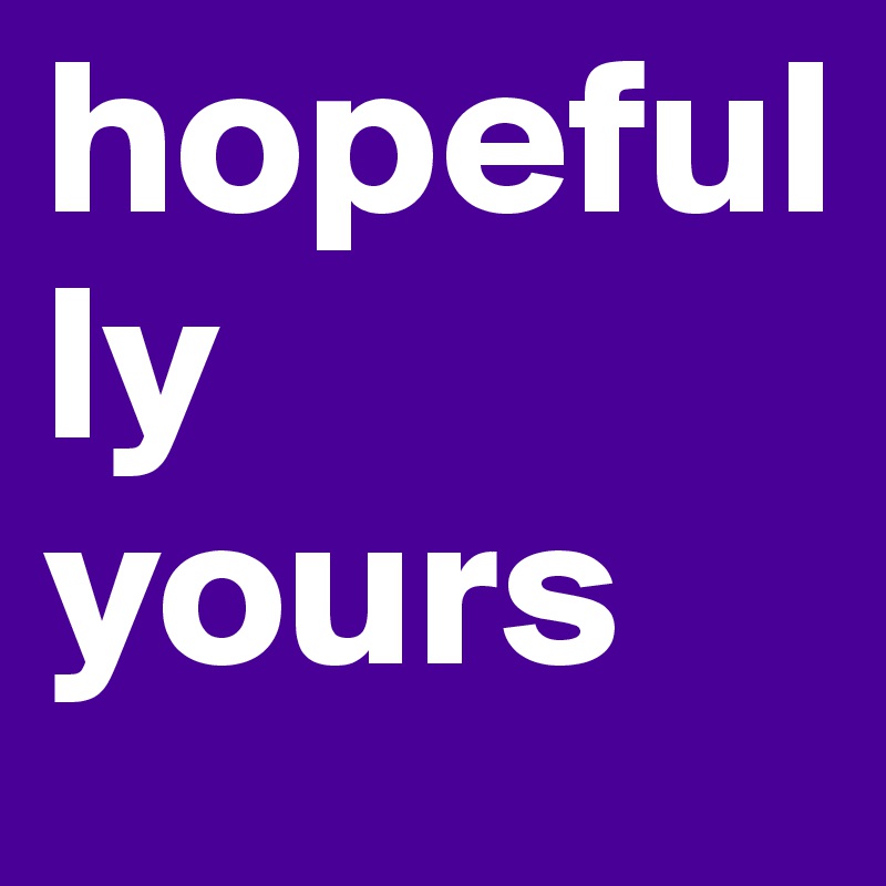 hopefully yours
