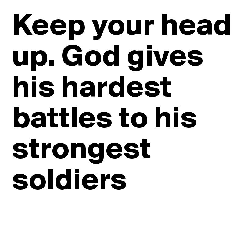Keep your head up. God gives his hardest battles to his strongest soldiers