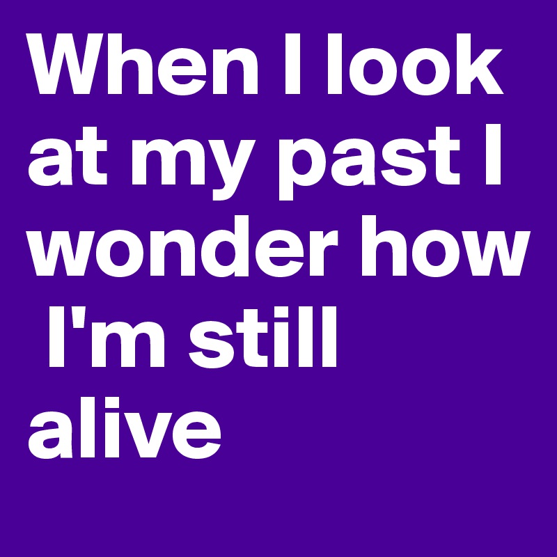 When I look at my past I wonder how
 I'm still alive