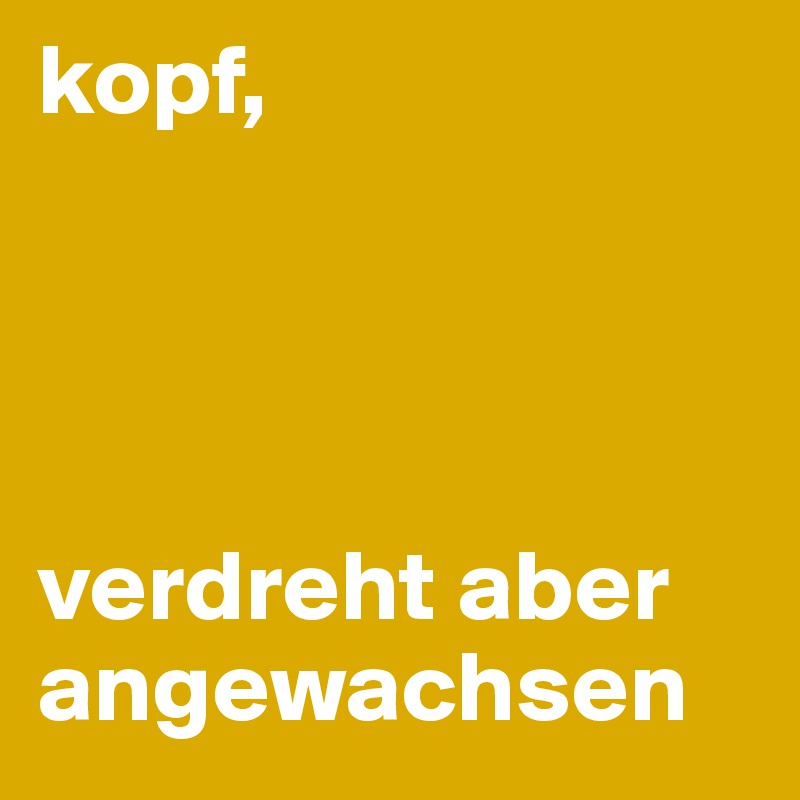 kopf,




verdreht aber angewachsen