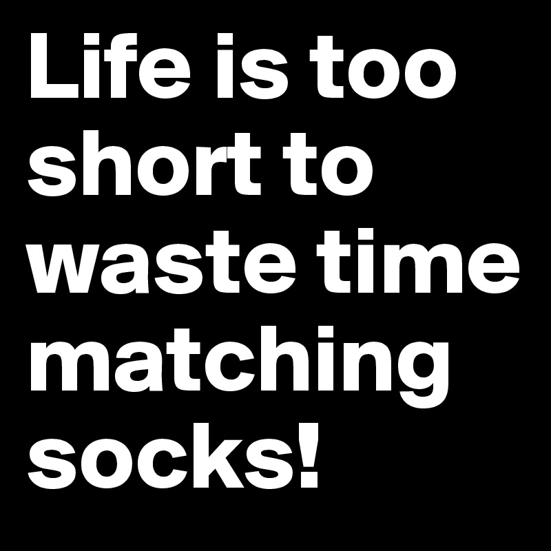 Life is too short to waste time matching socks!