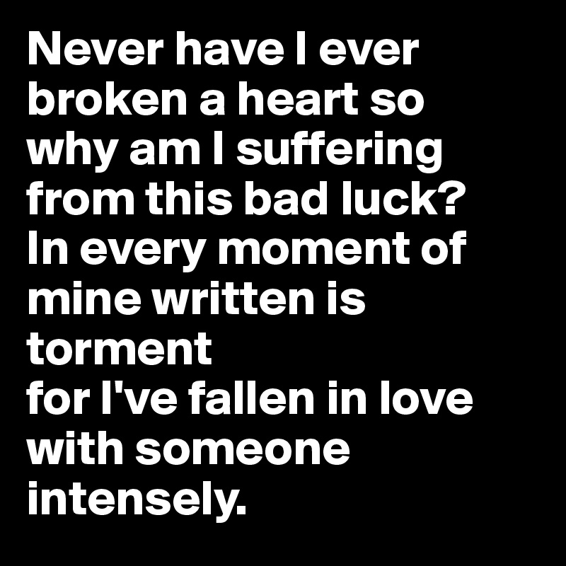 Never have I ever broken a heart so
why am I suffering from this bad luck?
In every moment of mine written is torment
for I've fallen in love with someone intensely. 