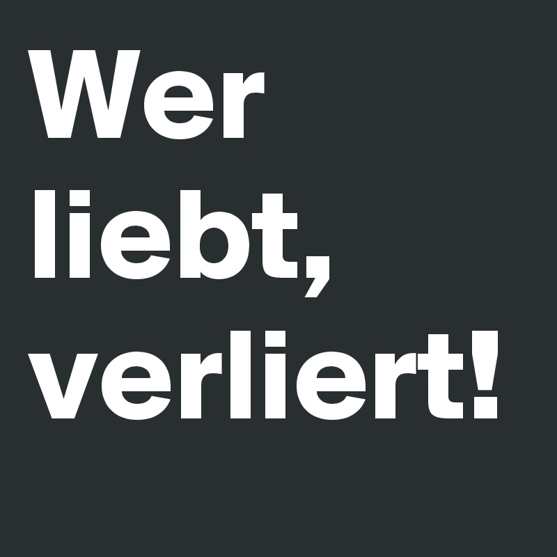 Wer liebt, verliert!