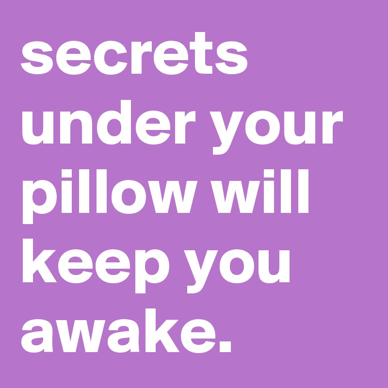 secrets under your pillow will keep you awake.