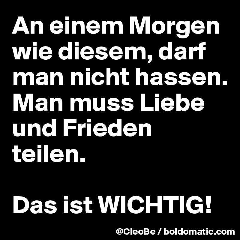 An einem Morgen wie diesem, darf man nicht hassen.
Man muss Liebe und Frieden teilen.

Das ist WICHTIG!