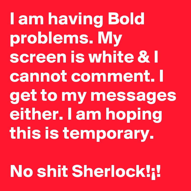 I am having Bold problems. My screen is white & I cannot comment. I get to my messages either. I am hoping this is temporary. 

No shit Sherlock!¡!