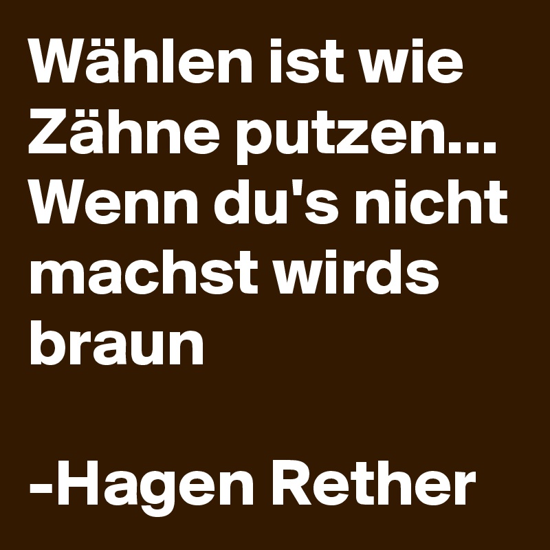 Wählen ist wie Zähne putzen... Wenn du's nicht machst wirds braun 

-Hagen Rether