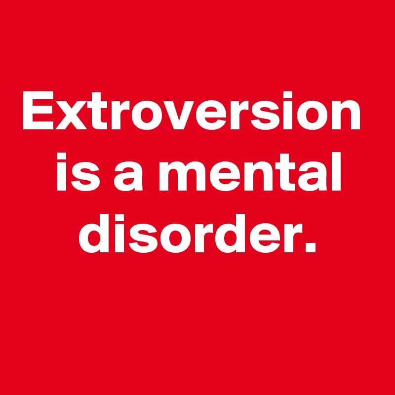 
Extroversion
   is a mental
     disorder.