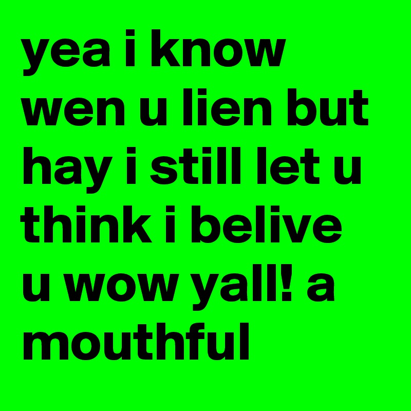 yea i know wen u lien but hay i still let u think i belive u wow yall! a mouthful 