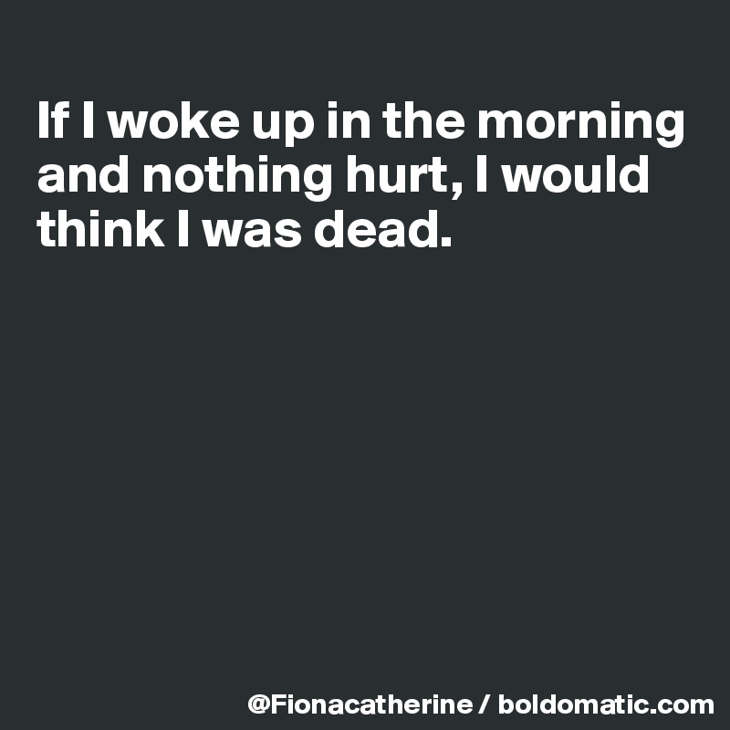 
If I woke up in the morning
and nothing hurt, I would
think I was dead.







