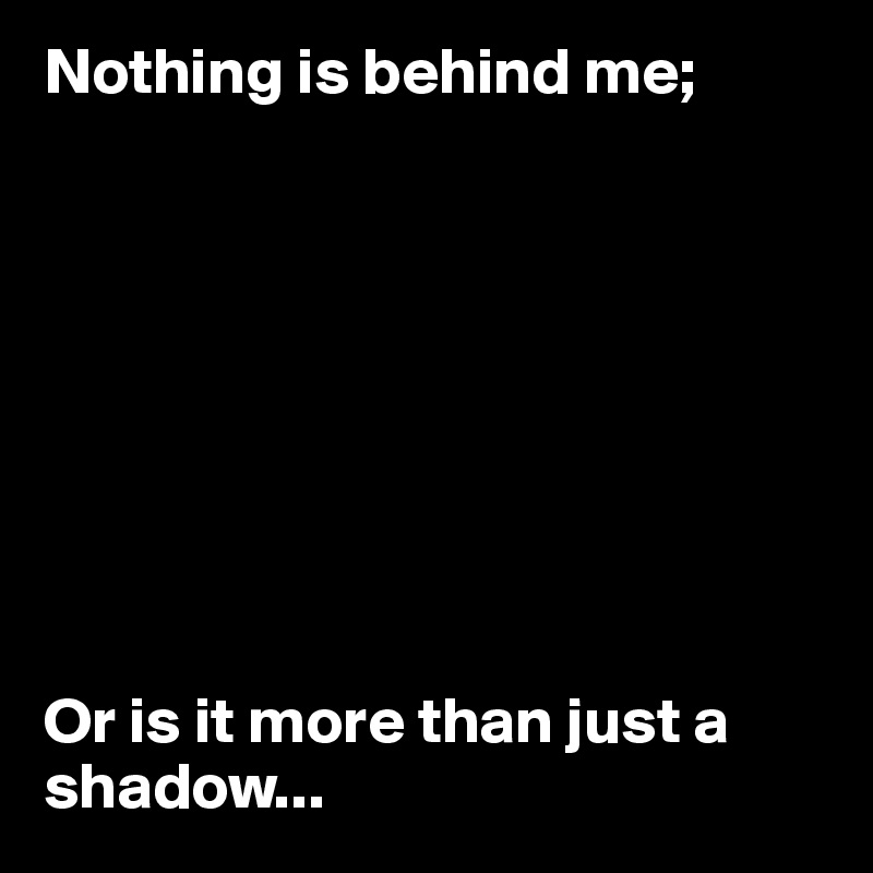 Nothing is behind me;









Or is it more than just a shadow...