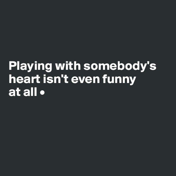 



Playing with somebody's heart isn't even funny
at all •




