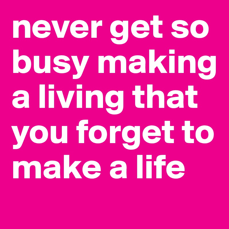 never get so busy making a living that you forget to make a life