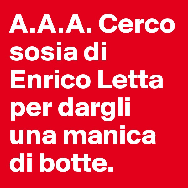 A.A.A. Cerco sosia di Enrico Letta per dargli una manica di botte. 