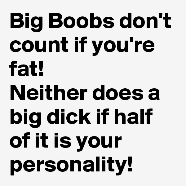 Big Boobs don't count if you're fat!
Neither does a big dick if half of it is your personality!