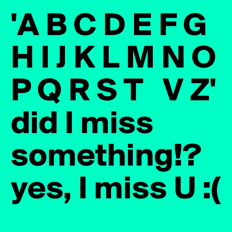 'A B C D E F G H I J K L M N O P Q R S T   V Z' did I miss something!? yes, I miss U :(