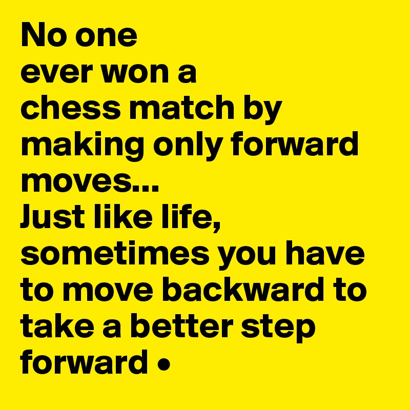 No one
ever won a
chess match by making only forward moves...
Just like life, sometimes you have to move backward to take a better step forward •