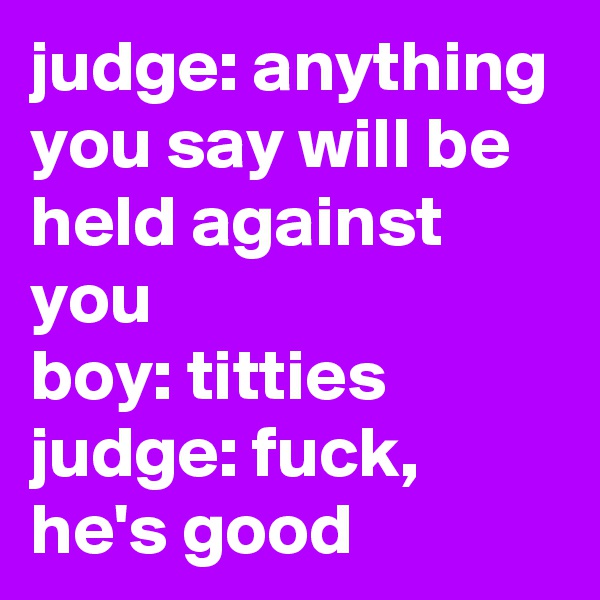 judge: anything you say will be held against you
boy: titties
judge: fuck, he's good